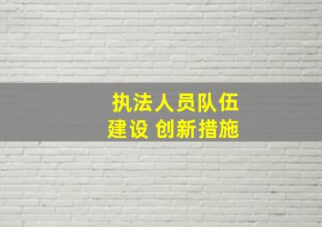 执法人员队伍建设 创新措施